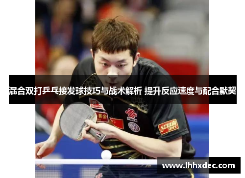 混合双打乒乓接发球技巧与战术解析 提升反应速度与配合默契