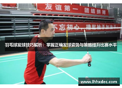 羽毛球发球技巧解析：掌握正确发球姿势与策略提升比赛水平