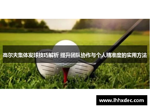 高尔夫集体发球技巧解析 提升团队协作与个人精准度的实用方法