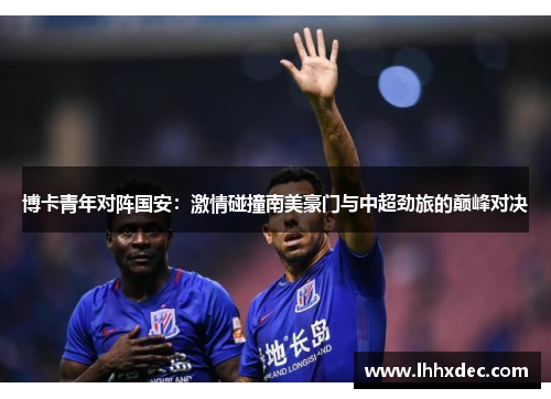 博卡青年对阵国安：激情碰撞南美豪门与中超劲旅的巅峰对决